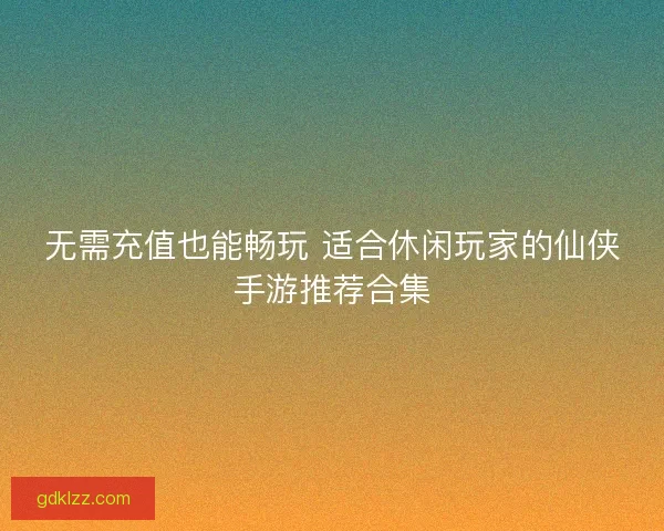 无需充值也能畅玩 适合休闲玩家的仙侠手游推荐合集